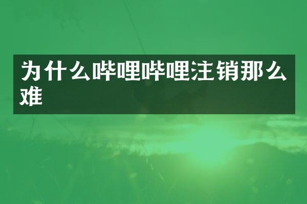 为什么哔哩哔哩注销那么难