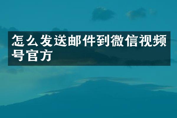怎么发送邮件到微信视频号官方