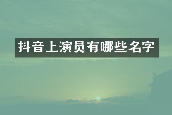 抖音上演员有哪些名字