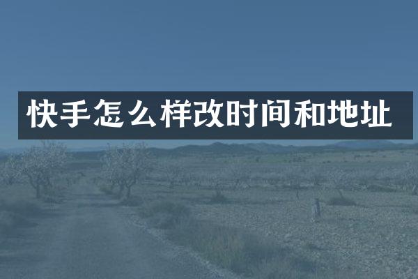 快手怎么样改时间和地址