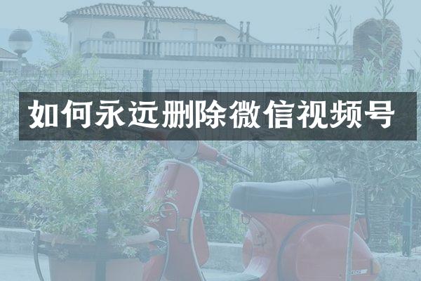 如何永远删除微信视频号