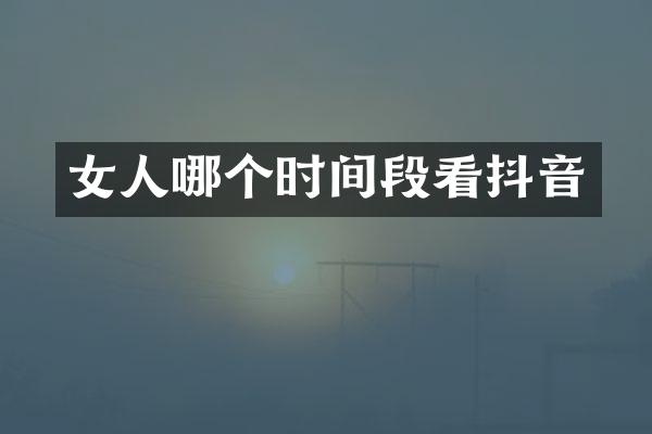 女人哪个时间段看抖音