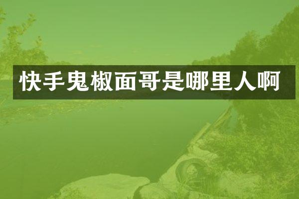 快手鬼椒面哥是哪里人啊