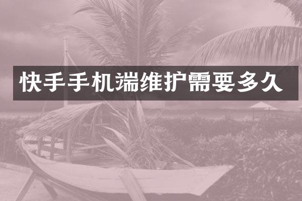 快手手机端维护需要多久