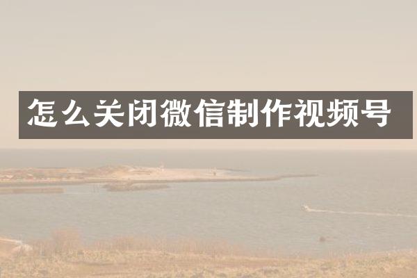 怎么关闭微信制作视频号