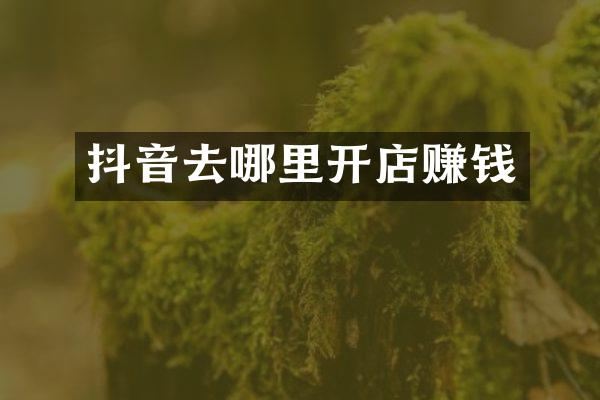 抖音去哪里开店赚钱