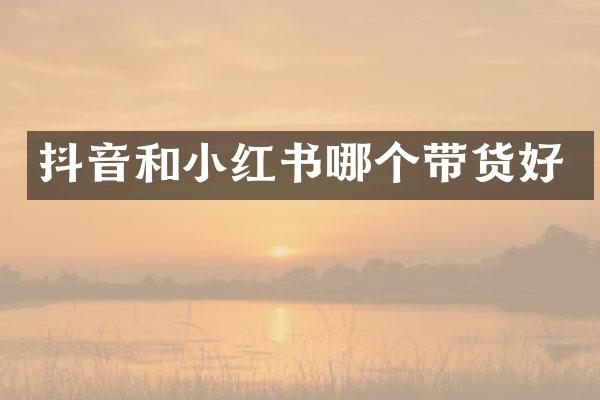 抖音和小红书哪个带货好