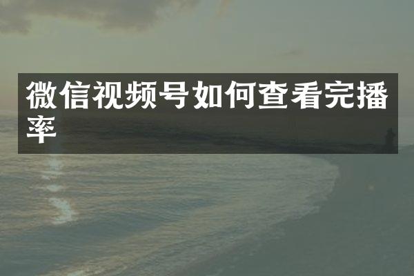微信视频号如何查看完播率
