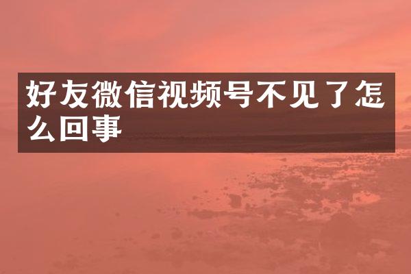 好友微信视频号不见了怎么回事