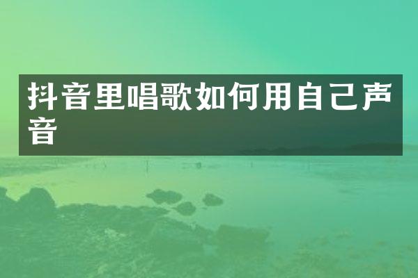 抖音里唱歌如何用自己声音