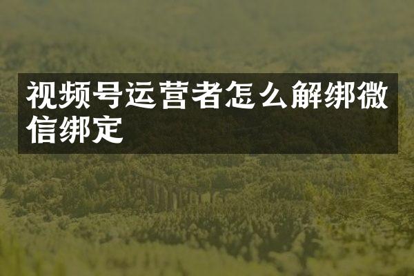视频号运营者怎么解绑微信绑定
