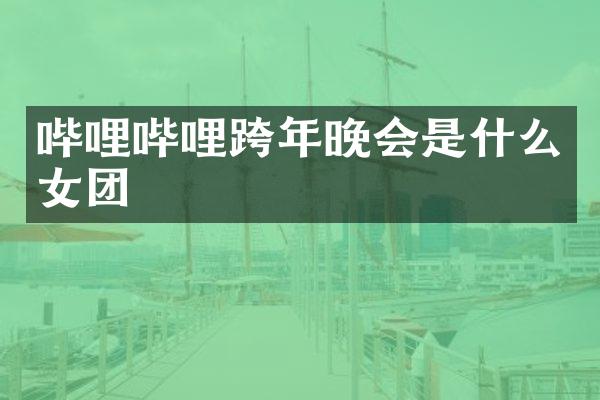 哔哩哔哩跨年晚会是什么女团