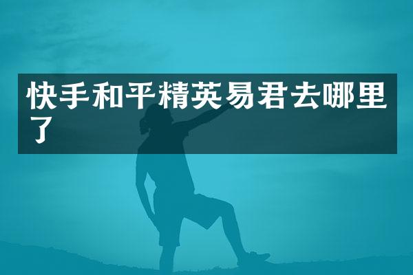 快手和平精英易君去哪里了