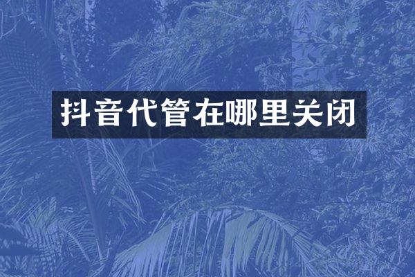 抖音代管在哪里关闭