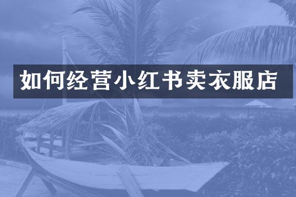 如何经营小红书卖衣服店