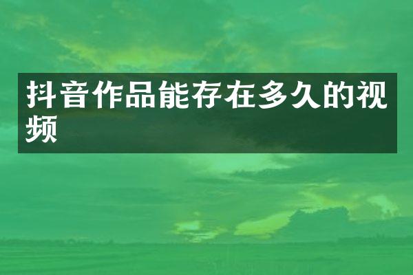 抖音作品能存在多久的视频