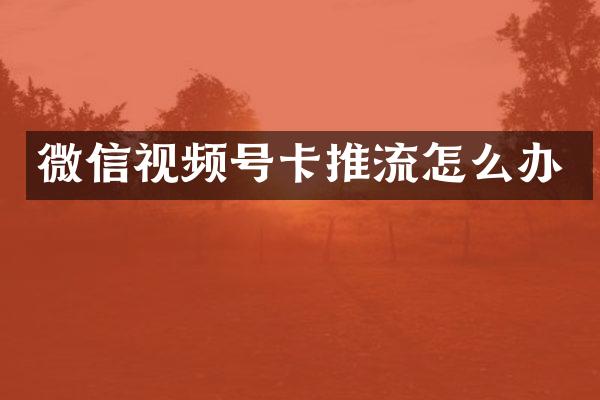 微信视频号卡推流怎么办