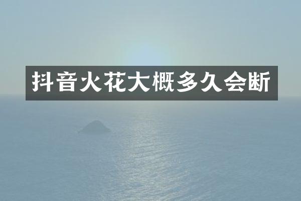 抖音火花大概多久会断