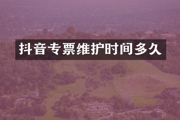 抖音专票维护时间多久