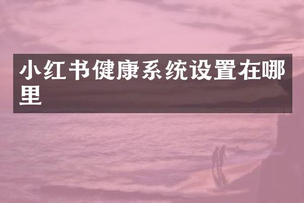 小红书健康系统设置在哪里