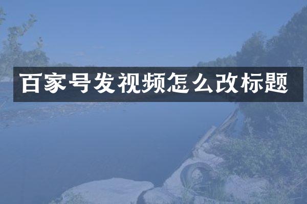 百家号发视频怎么改标题
