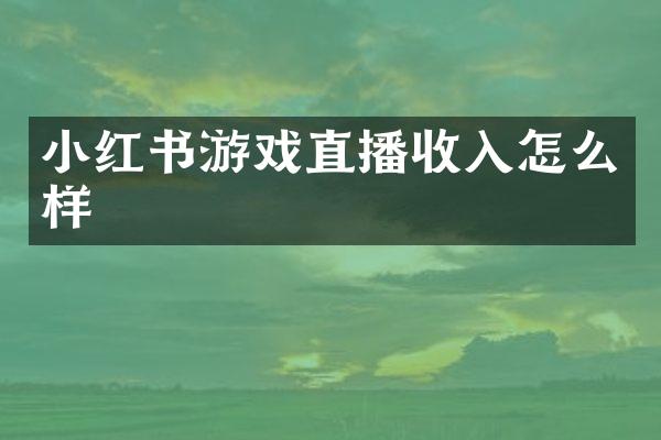 小红书游戏直播收入怎么样
