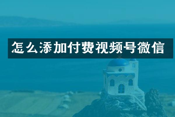 怎么添加付费视频号微信