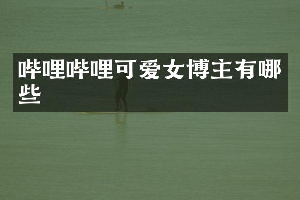 哔哩哔哩可爱女博主有哪些