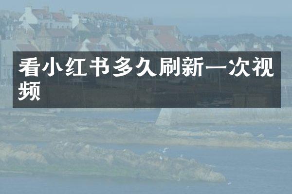 看小红书多久刷新一次视频