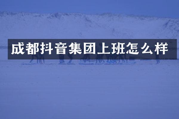 成都抖音集团上班怎么样