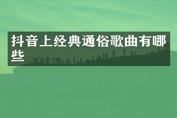 抖音上经典通俗歌曲有哪些