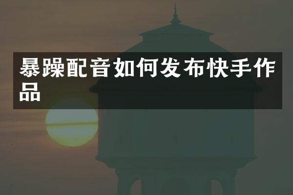 暴躁配音如何发布快手作品