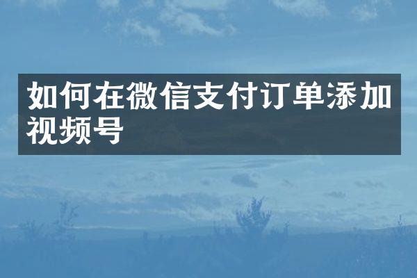 如何在微信支付订单添加视频号