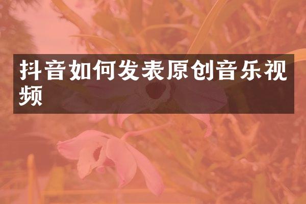 抖音如何发表原创音乐视频