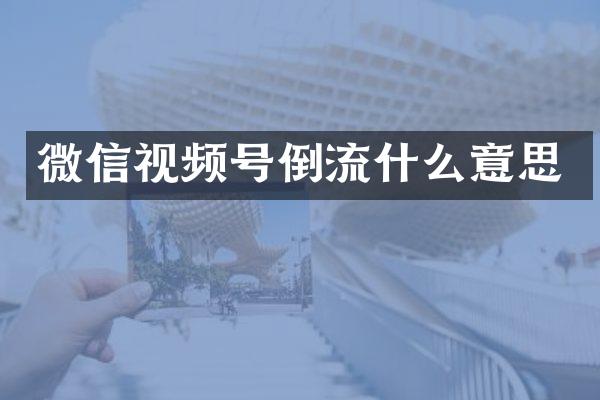 微信视频号倒流什么意思