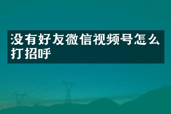 没有好友微信视频号怎么打招呼