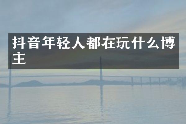 抖音年轻人都在玩什么博主