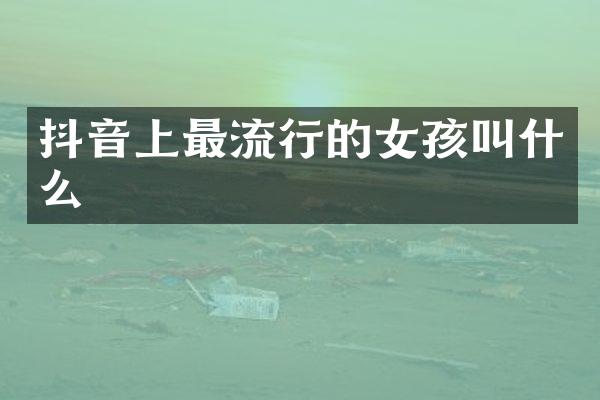 抖音上最流行的女孩叫什么