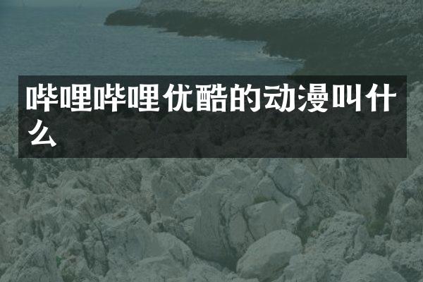 哔哩哔哩优酷的动漫叫什么