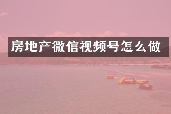 房地产微信视频号怎么做