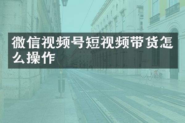 微信视频号短视频带货怎么操作