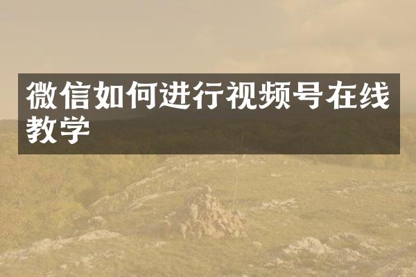 微信如何进行视频号在线教学