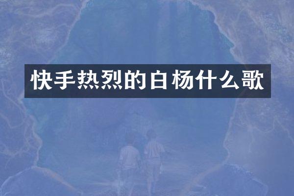 快手热烈的白杨什么歌