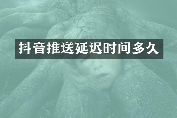 抖音推送延迟时间多久