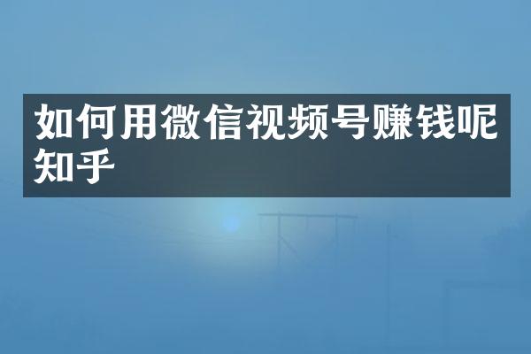 如何用微信视频号赚钱呢知乎