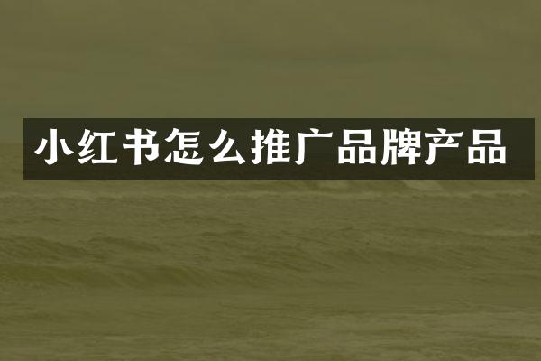小红书怎么推广品牌产品