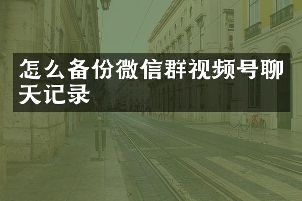 怎么备份微信群视频号聊天记录