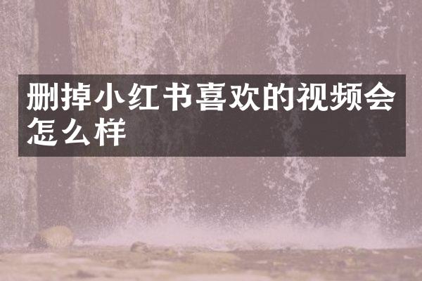 删掉小红书喜欢的视频会怎么样