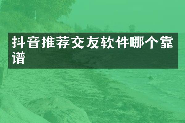 抖音推荐交友软件哪个靠谱