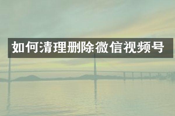 如何清理删除微信视频号